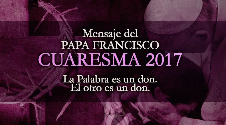 TEXTO: Mensaje del Papa Francisco para la Cuaresma 2017